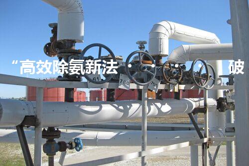 “高效除氨新法，破解氨氮廢水超標(biāo)難題”